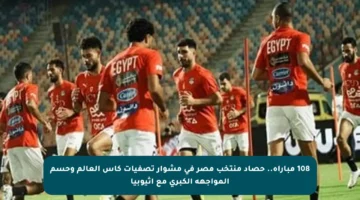 108 مباراة.. حصاد منتخب مصر في مشوار تصفيات كأس العالم وحسم المواجهة الكبرى مع إثيوبيا